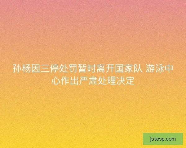 孙杨因三停处罚暂时离开国家队 游泳中心作出严肃处理决定